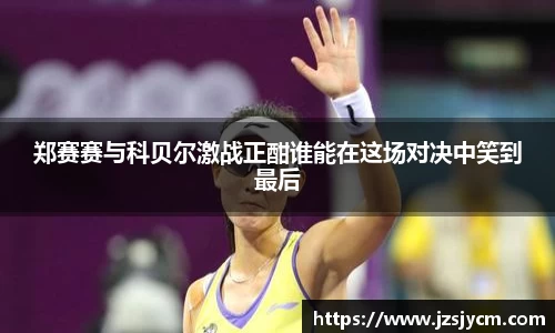 郑赛赛与科贝尔激战正酣谁能在这场对决中笑到最后