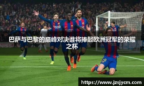 巴萨与巴黎的巅峰对决谁将捧起欧洲冠军的荣耀之杯