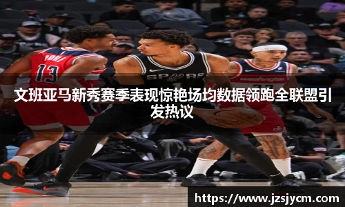 文班亚马新秀赛季表现惊艳场均数据领跑全联盟引发热议