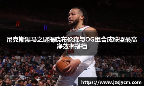 尼克斯黑马之谜揭晓布伦森与OG组合成联盟最高净效率搭档