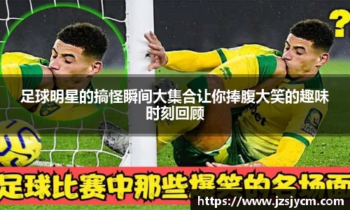 足球明星的搞怪瞬间大集合让你捧腹大笑的趣味时刻回顾