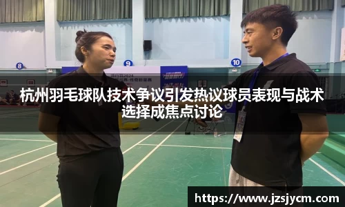 杭州羽毛球队技术争议引发热议球员表现与战术选择成焦点讨论