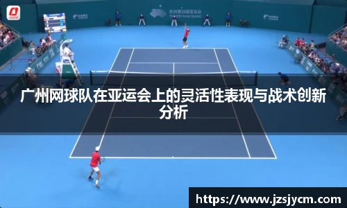 广州网球队在亚运会上的灵活性表现与战术创新分析