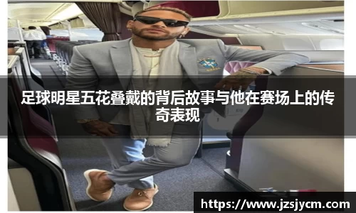 足球明星五花叠戴的背后故事与他在赛场上的传奇表现