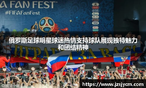 俄罗斯足球明星球迷热情支持球队展现独特魅力和团结精神